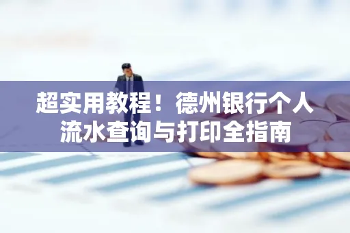 超实用教程!德州银行个人流水查询与打印全指南
