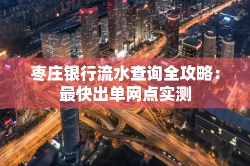 枣庄银行流水查询全攻略:最快出单网点实测