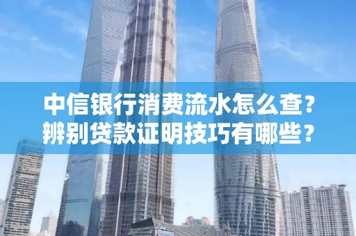 中信银行消费流水怎么查？辨别贷款证明技巧有哪些？