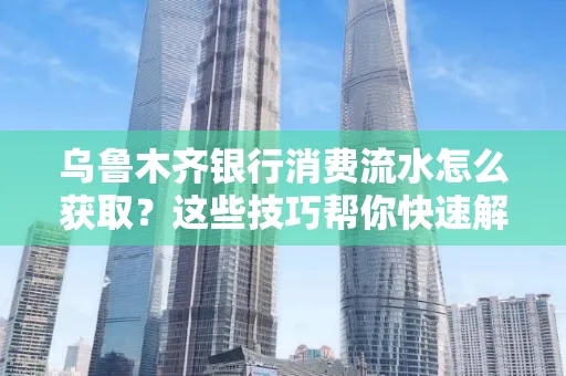乌鲁木齐银行消费流水怎么获取？这些技巧帮你快速解决