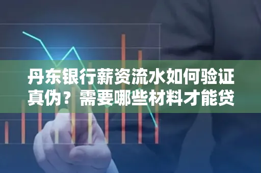 丹东银行薪资流水如何验证真伪？需要哪些材料才能贷款成功？