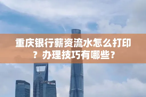 重庆银行薪资流水怎么打印？办理技巧有哪些？